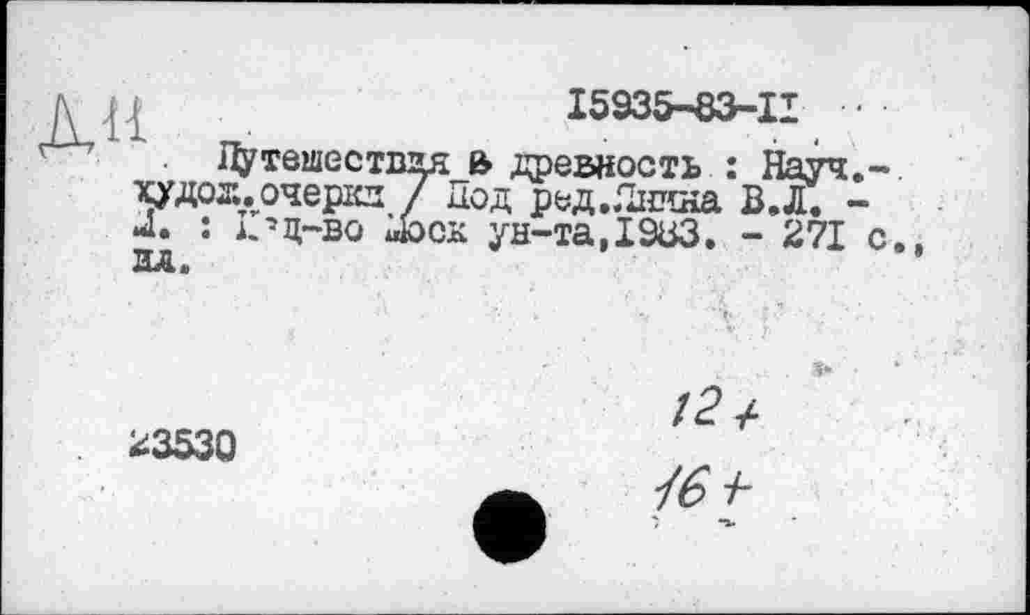 ﻿Д I I5935-83-II • • •
Дутешествая а, древность : Науч,-худож.очеркл / Под ред.Янина ВЛ. -Л. : к’д-во пісок ун-та,I9U3. - 271 с
*3530